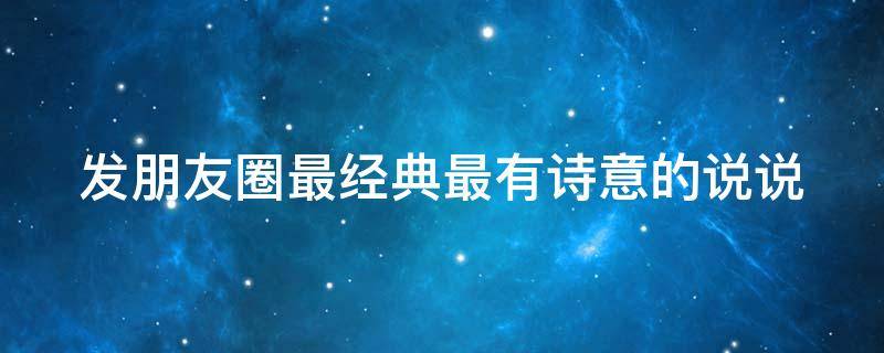 发朋友圈最经典最有诗意的说说（发朋友圈最经典最有诗意的说说短句）
