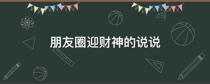 朋友圈迎财神的说说（朋友圈迎财神的说说句子）