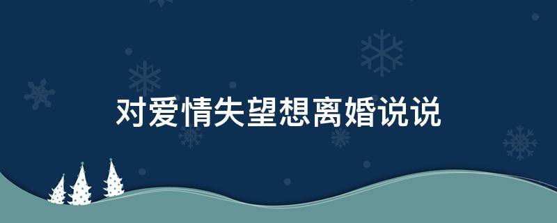 对爱情失望想离婚说说（对婚姻很失望想离婚说说）