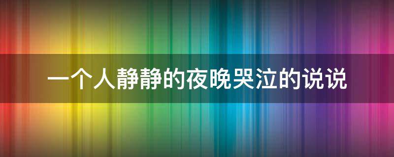 一个人静静的夜晚哭泣的说说（夜深人静一个人哭的说说）