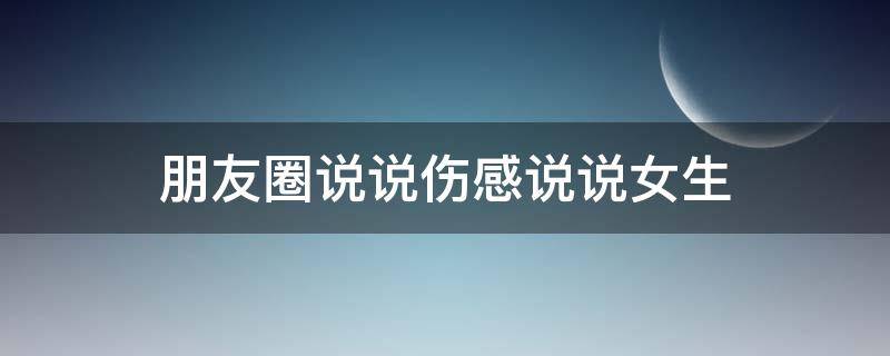 朋友圈说说伤感说说女生（朋友圈说说伤感说说女生图片）