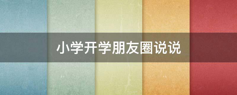 小学开学朋友圈说说（小学开学朋友圈说说怎么写）