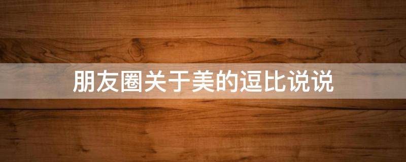 朋友圈关于美的逗比说说（朋友圈关于美的逗比说说句子）