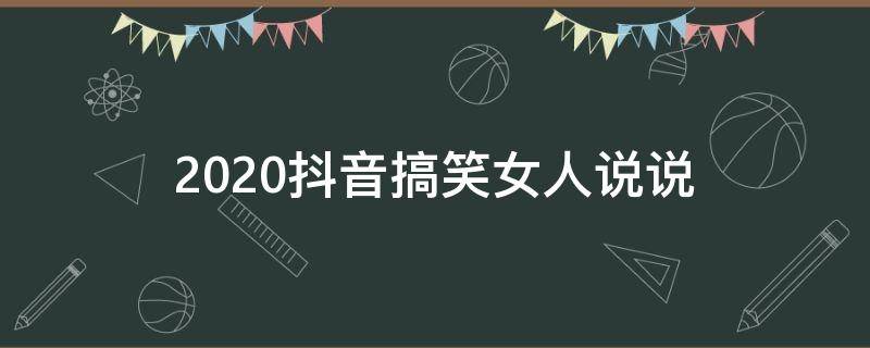 2020抖音搞笑女人说说 2020抖音搞笑女人说说大全