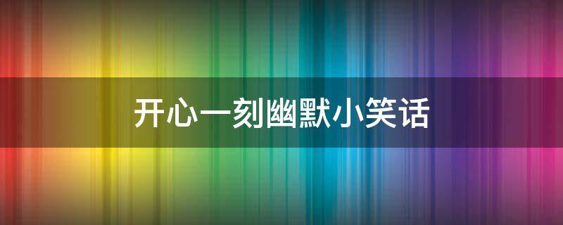 开心一刻幽默小笑话（开心一刻幽默小笑话短）