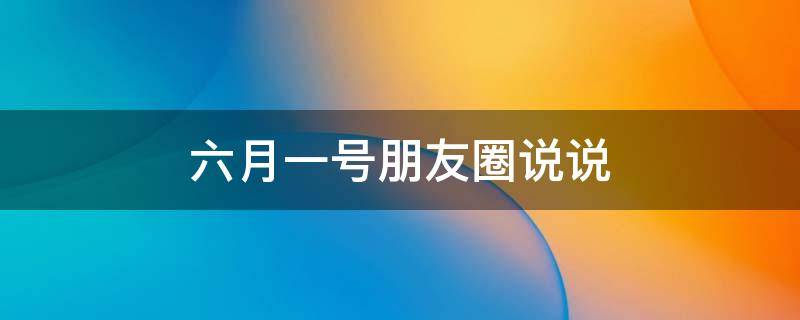 六月一号朋友圈说说 六月一号朋友圈说说句子