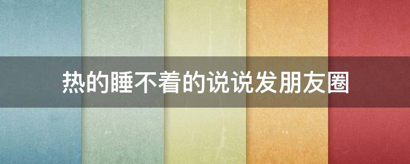 热的睡不着的说说发朋友圈（天热的幽默一句话）