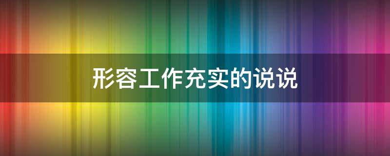 形容工作充实的说说（形容工作充实的说说短句）