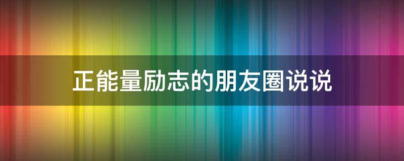 正能量励志的朋友圈说说（正能量励志的朋友圈说说短句）