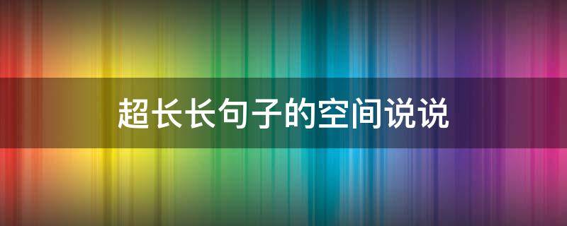 超长长句子的空间说说 很长的经典说说大全
