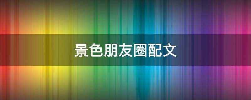 景色朋友圈配文（景色朋友圈配文短句）