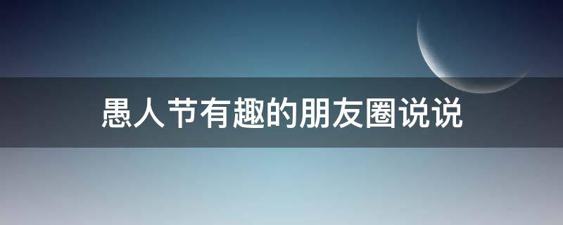 愚人节有趣的朋友圈说说 愚人节有趣的朋友圈说说句子
