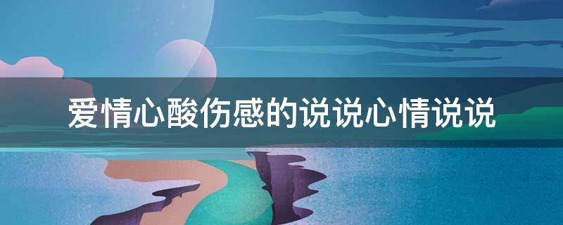 爱情心酸伤感的说说心情说说 爱情伤心的句子说说心情短语 爱情悲伤说说