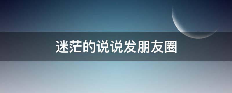 迷茫的说说发朋友圈（迷茫的说说发朋友圈图片）