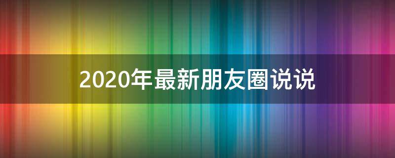 2020年最新朋友圈说说（2020年最新朋友圈说说开心）