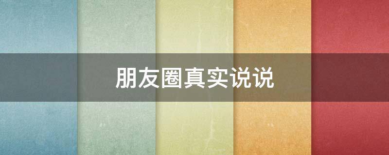 朋友圈真实说说（朋友圈真实说说短句）