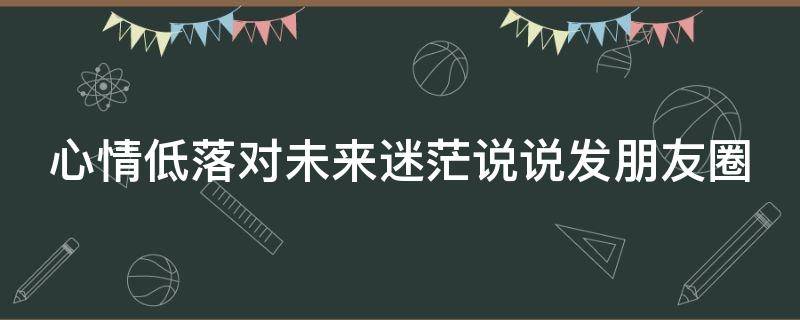 心情低落对未来迷茫说说发朋友圈 心情低落迷茫的心情说说