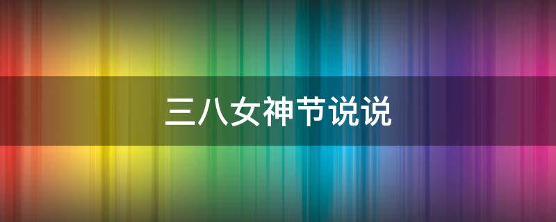 三八女神节说说（三八女神节说说心情短语大全）