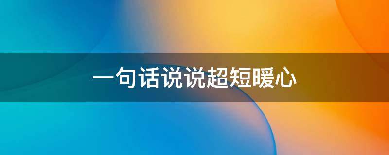 一句话说说超短暖心 一句说说短句 暖心的话自己