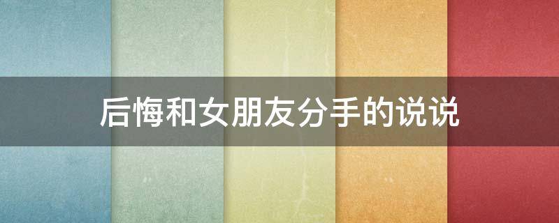 后悔和女朋友分手的说说（后悔和女朋友分手的说说短句）
