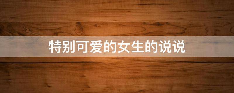 特别可爱的女生的说说 特别可爱的女生的说说短句
