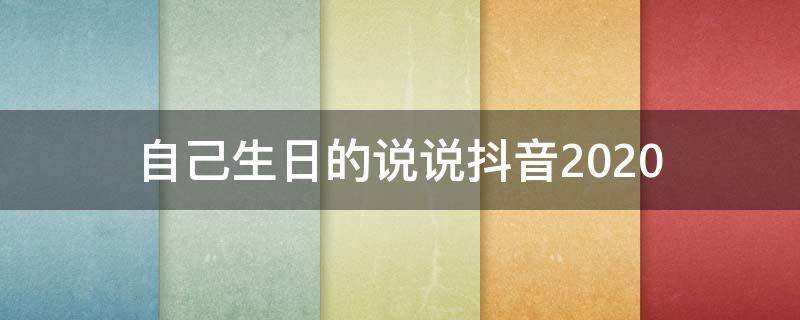 自己生日的说说抖音2020（自己生日说说 朋友圈抖音）