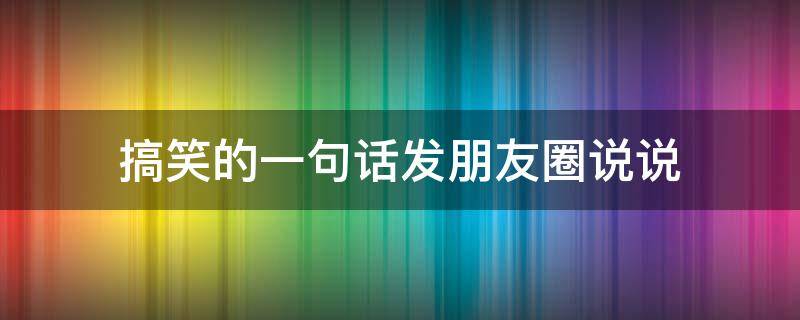 搞笑的一句话发朋友圈说说 搞笑的一句话发朋友圈说说简短
