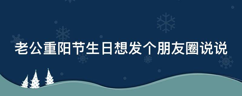 老公重阳节生日想发个朋友圈说说 老公重阳节生日想发个朋友圈说说句子
