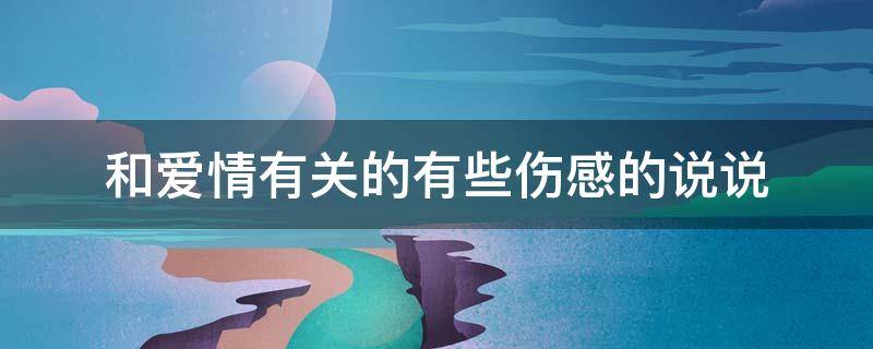 和爱情有关的有些伤感的说说（与爱情有关的伤感文案）
