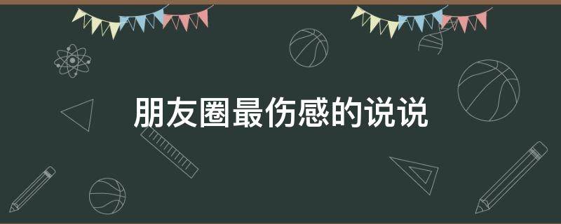 朋友圈最伤感的说说（朋友圈最伤感的说说短句）
