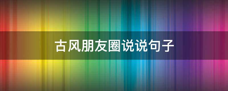 古风朋友圈说说句子（古风朋友圈说说句子短句）