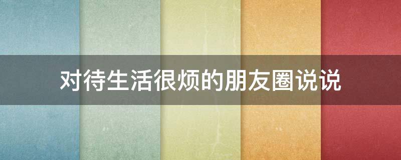 对待生活很烦的朋友圈说说 对待生活很烦的朋友圈说说短句