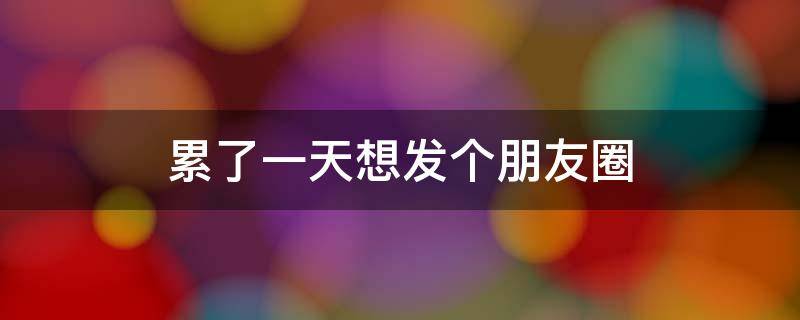 累了一天想发个朋友圈 累了一天想发个朋友圈晚安