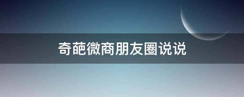 奇葩微商朋友圈说说（奇葩微商朋友圈说说句子）