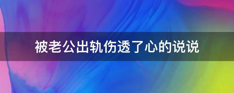 被老公出轨伤透了心的说说 被老公出轨伤透了心的说说图片