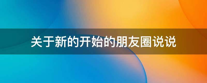 关于新的开始的朋友圈说说（新的开始的说说句子）