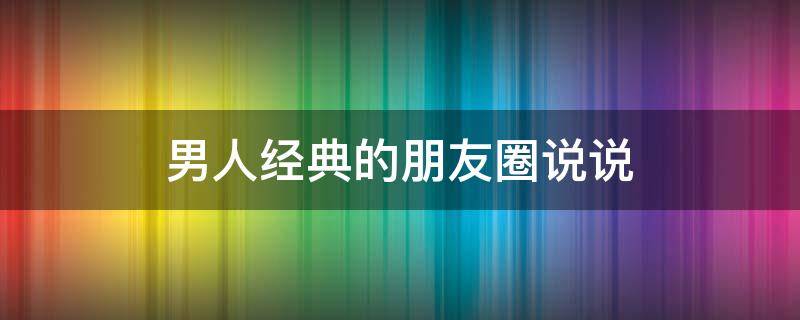 男人经典的朋友圈说说 男人的经典说说发朋友圈