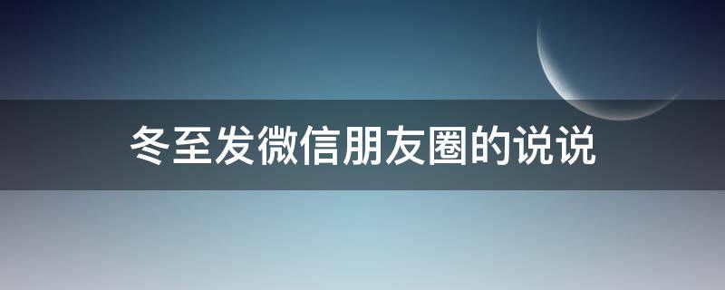 冬至发微信朋友圈的说说（冬至发微信朋友圈的说说怎么写）