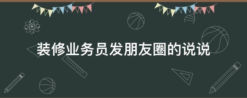 装修业务员发朋友圈的说说（装修业务员发的朋友圈文案）