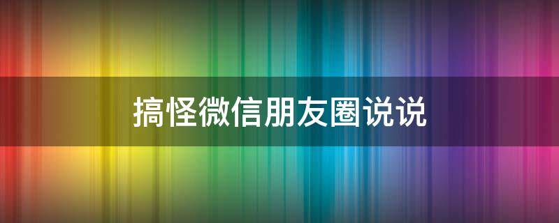 搞怪微信朋友圈说说（搞怪微信朋友圈说说文案）