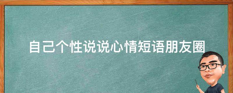 自己个性说说心情短语朋友圈（自己个性说说心情短语朋友圈文案）