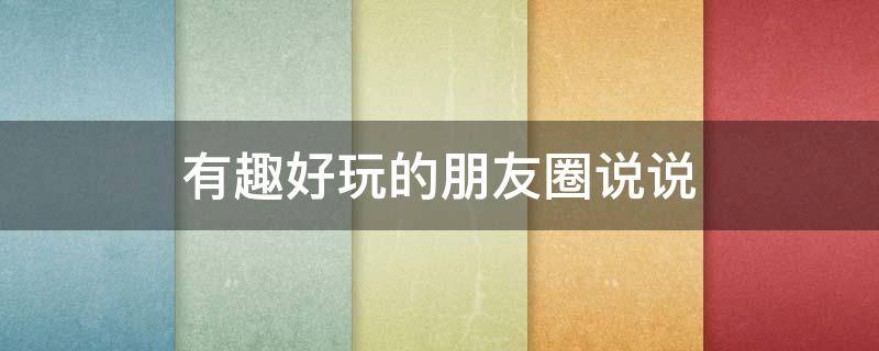 有趣好玩的朋友圈说说 有趣好玩的朋友圈说说文案