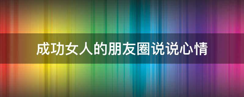 成功女人的朋友圈说说心情 成功女人的朋友圈说说心情图片