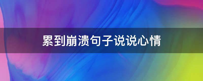 累到崩溃句子说说心情（累到崩溃的朋友圈说说）
