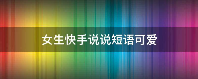 女生快手说说短语可爱 快手说说句子热门女生