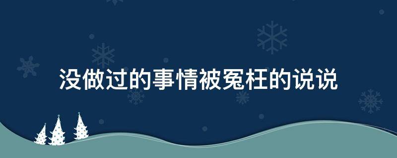 没做过的事情被冤枉的说说（没做过的事情被冤枉的句子）