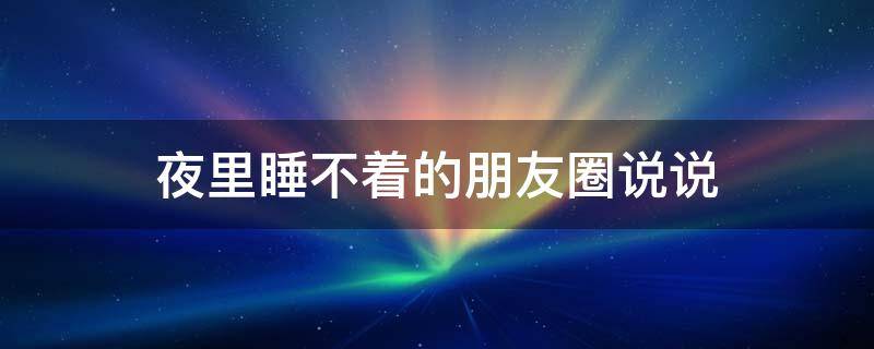 夜里睡不着的朋友圈说说（夜里睡不着的朋友圈说说图片）