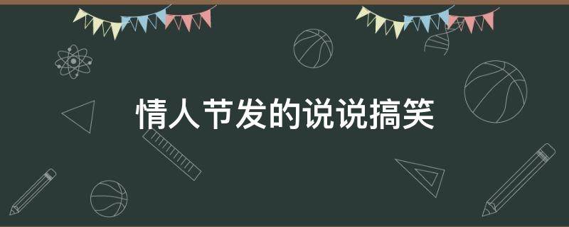 情人节发的说说搞笑（情人节说说搞笑短语）