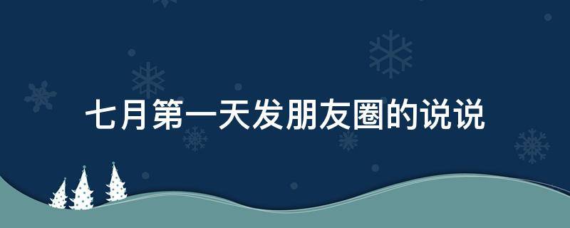 七月第一天发朋友圈的说说（七月第一天发朋友圈的句子）