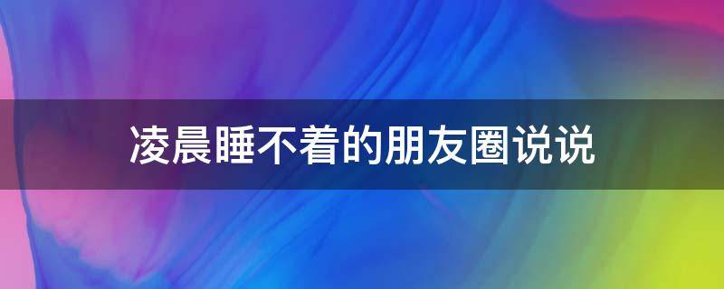 凌晨睡不着的朋友圈说说（凌晨睡不着的朋友圈说说图片）
